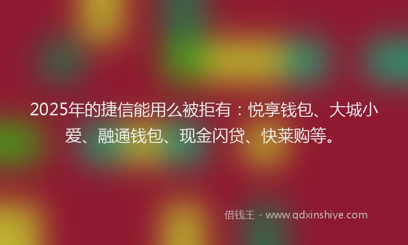 2025年的捷信能用么被拒有：悦享钱包、大城小爱、融通钱包、现金闪贷、快莱购等。