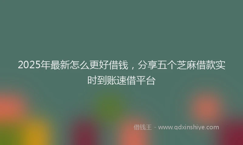 2025年最新怎么更好借钱，分享五个芝麻借款实时到账速借平台