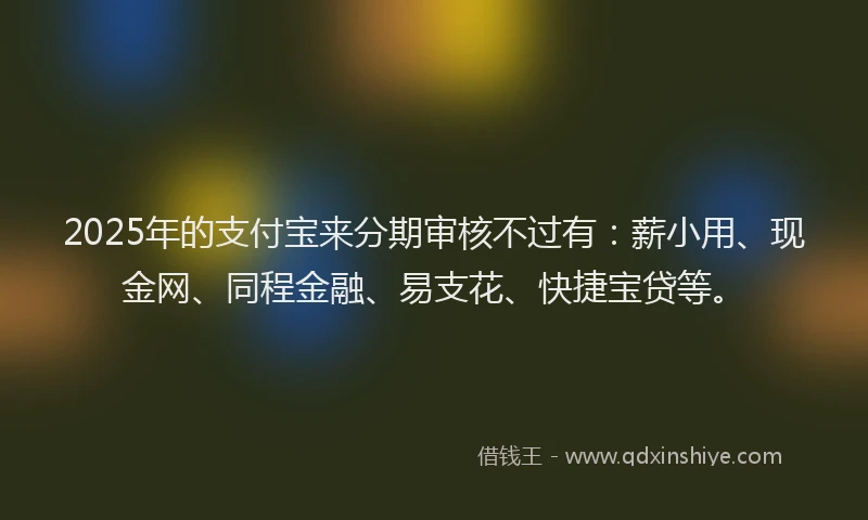 2025年的支付宝来分期审核不过有：薪小用、现金网、同程金融、易支花、快捷宝贷等。