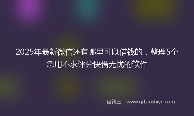 2025年最新微信还有哪里可以借钱的，整理5个急用不求评分快借无忧的软件