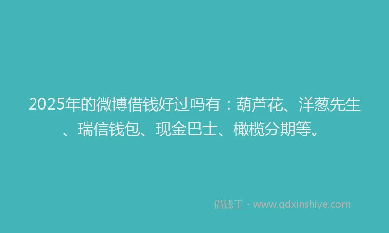 2025年的微博借钱好过吗有：葫芦花、洋葱先生、瑞信钱包、现金巴士、橄榄分期等。