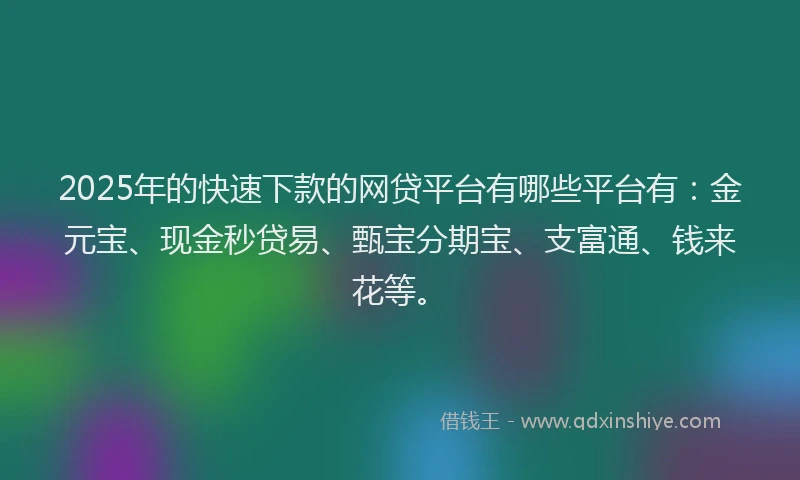 2025年的快速下款的网贷平台有哪些平台有：金元宝、现金秒贷易、甄宝分期宝、支富通、钱来花等。