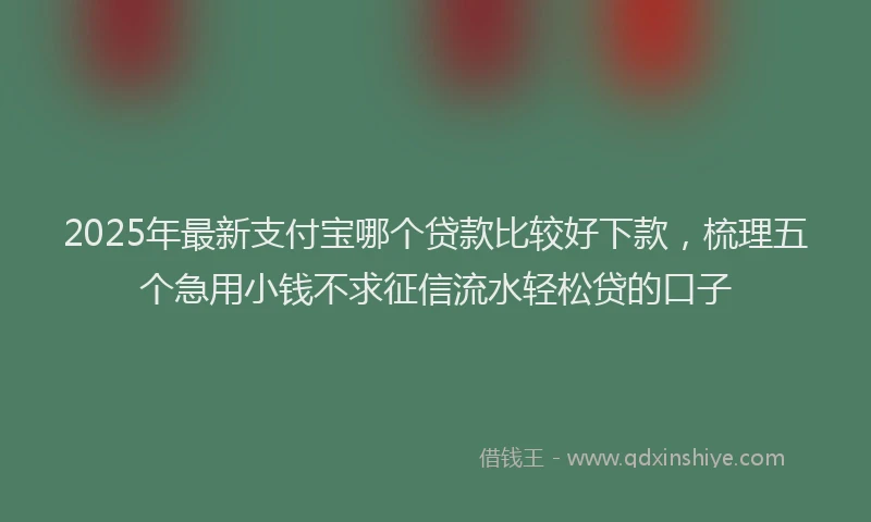 2025年最新支付宝哪个贷款比较好下款，梳理五个急用小钱不求征信流水轻松贷的口子