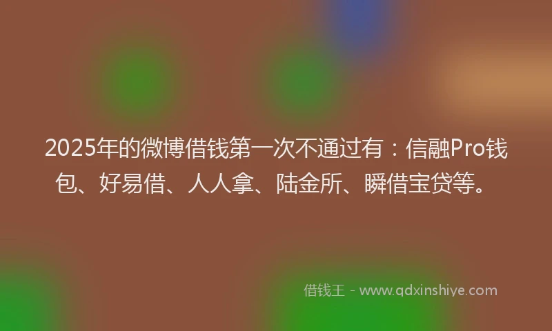 2025年的微博借钱第一次不通过有：信融Pro钱包、好易借、人人拿、陆金所、瞬借宝贷等。