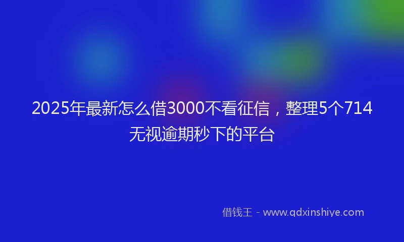 2025年最新怎么借3000不看征信，整理5个714无视逾期秒下的平台