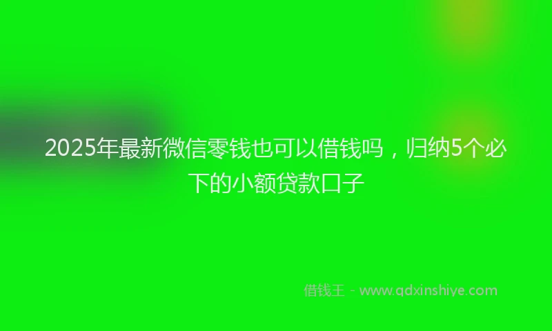 2025年最新微信零钱也可以借钱吗，归纳5个必下的小额贷款口子