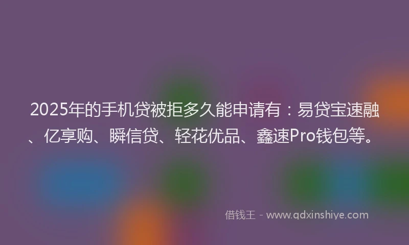 2025年的手机贷被拒多久能申请有：易贷宝速融、亿享购、瞬信贷、轻花优品、鑫速Pro钱包等。