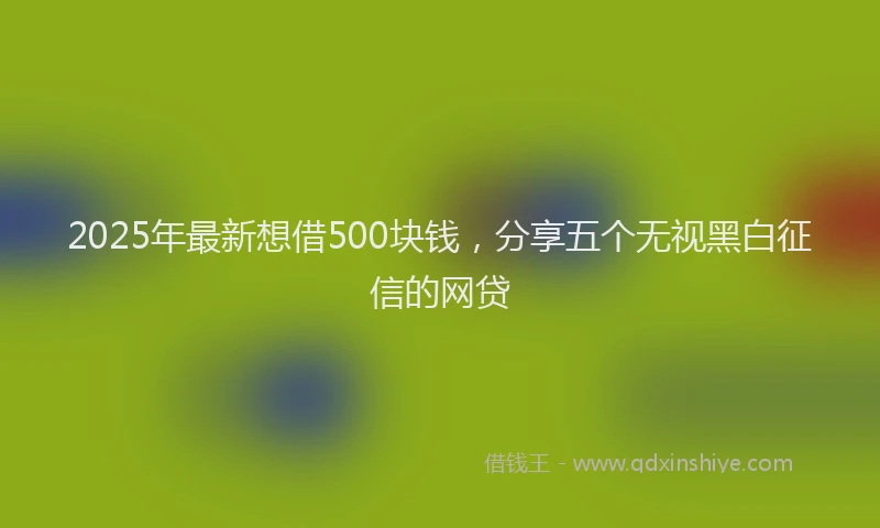 2025年最新想借500块钱，分享五个无视黑白征信的网贷