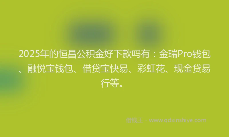 2025年的恒昌公积金好下款吗有：金瑞Pro钱包、融悦宝钱包、借贷宝快易、彩虹花、现金贷易行等。