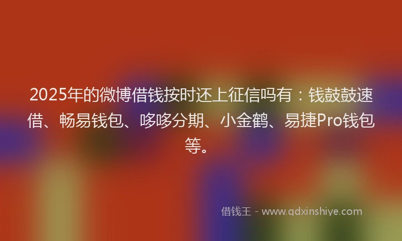 2025年的微博借钱按时还上征信吗有：钱鼓鼓速借、畅易钱包、哆哆分期、小金鹤、易捷Pro钱包等。