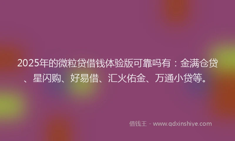 2025年的微粒贷借钱体验版可靠吗有：金满仓贷、星闪购、好易借、汇火佑金、万通小贷等。