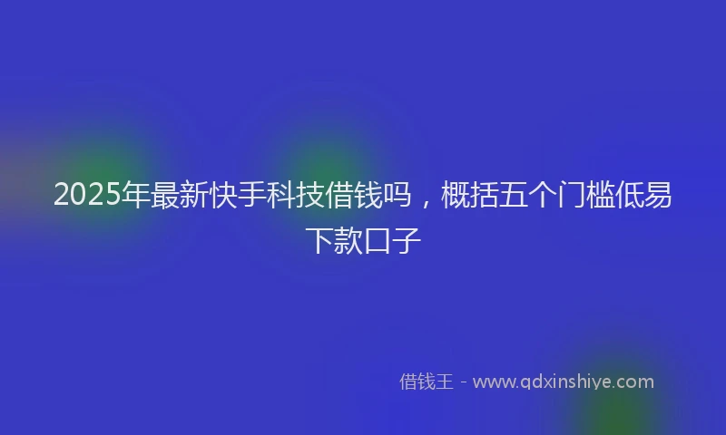2025年最新快手科技借钱吗，概括五个门槛低易下款口子