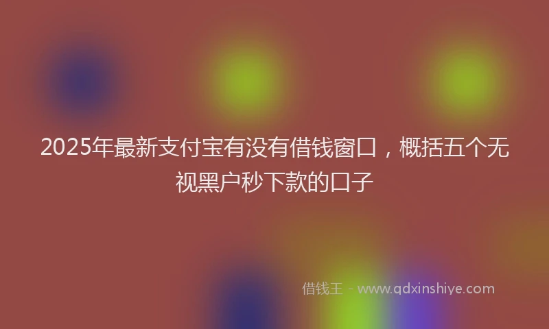 2025年最新支付宝有没有借钱窗口，概括五个无视黑户秒下款的口子