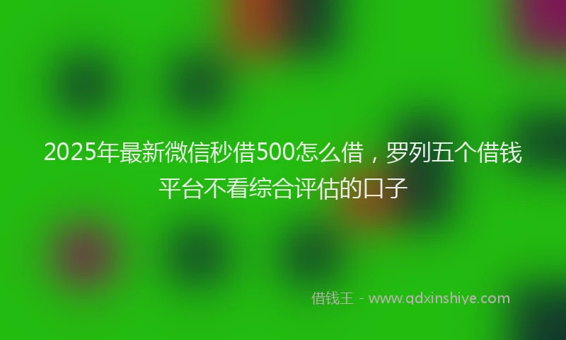 2025年最新微信秒借500怎么借，罗列五个借钱平台不看综合评估的口子