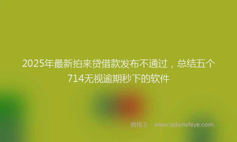 2025年最新拍来贷借款发布不通过，总结五个714无视逾期秒下的软件