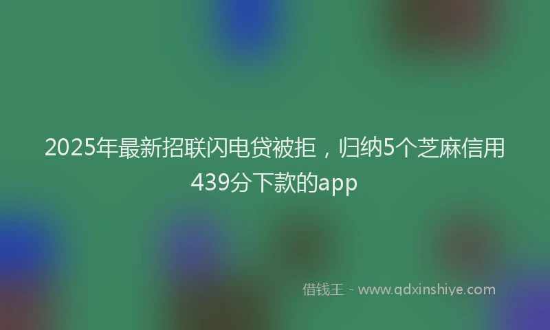 2025年最新招联闪电贷被拒，归纳5个芝麻信用439分下款的app