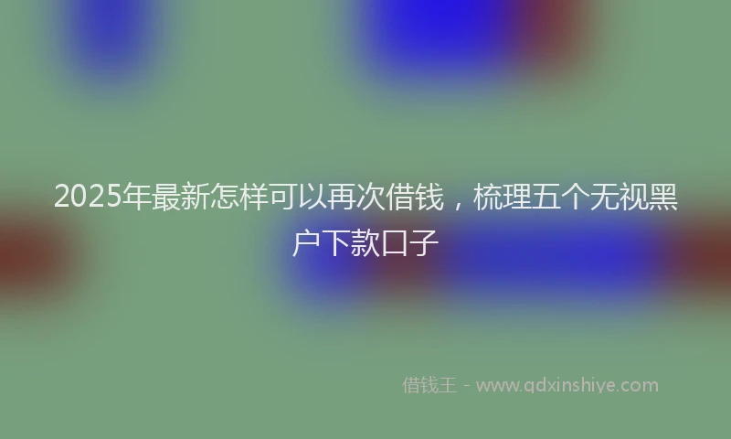 2025年最新怎样可以再次借钱，梳理五个无视黑户下款口子