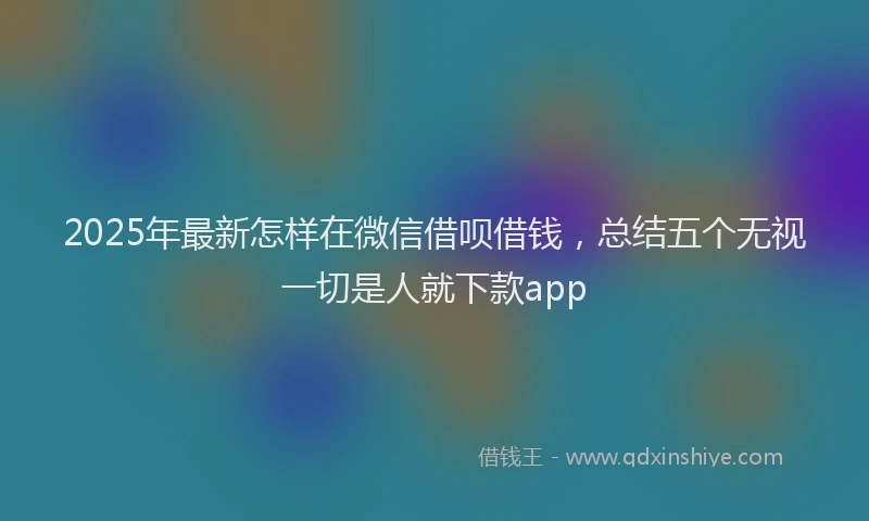 2025年最新怎样在微信借呗借钱，总结五个无视一切是人就下款app
