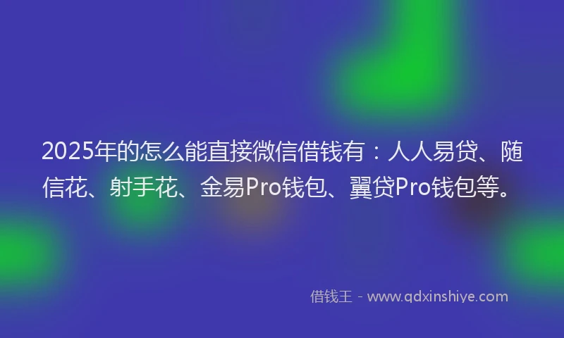 2025年的怎么能直接微信借钱有：人人易贷、随信花、射手花、金易Pro钱包、翼贷Pro钱包等。