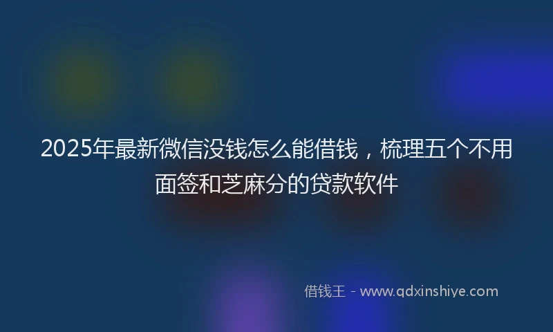 2025年最新微信没钱怎么能借钱，梳理五个不用面签和芝麻分的贷款软件