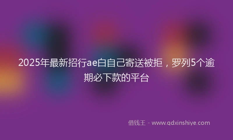 2025年最新招行ae白自己寄送被拒，罗列5个逾期必下款的平台