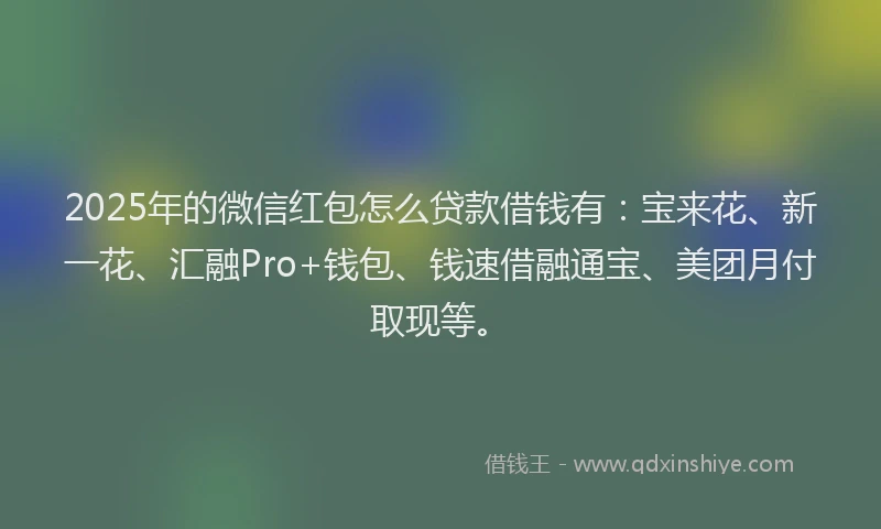 2025年的微信红包怎么贷款借钱有：宝来花、新一花、汇融Pro+钱包、钱速借融通宝、美团月付取现等。