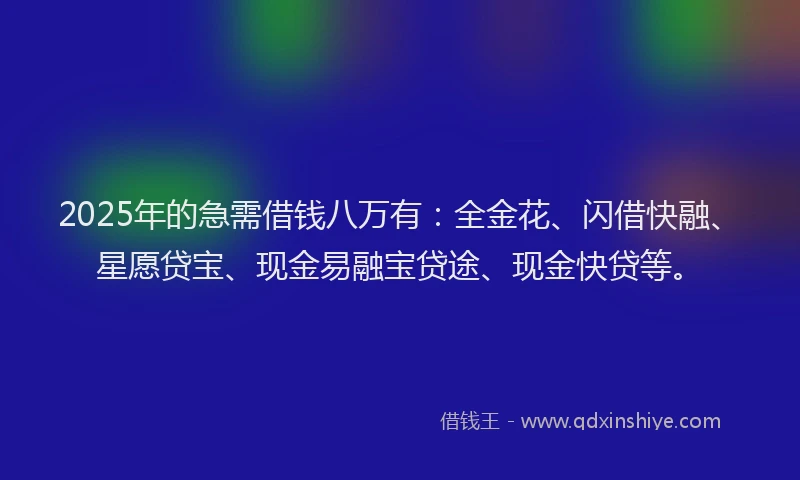 2025年的急需借钱八万有：全金花、闪借快融、星愿贷宝、现金易融宝贷途、现金快贷等。