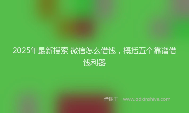 2025年最新搜索 微信怎么借钱，概括五个靠谱借钱利器