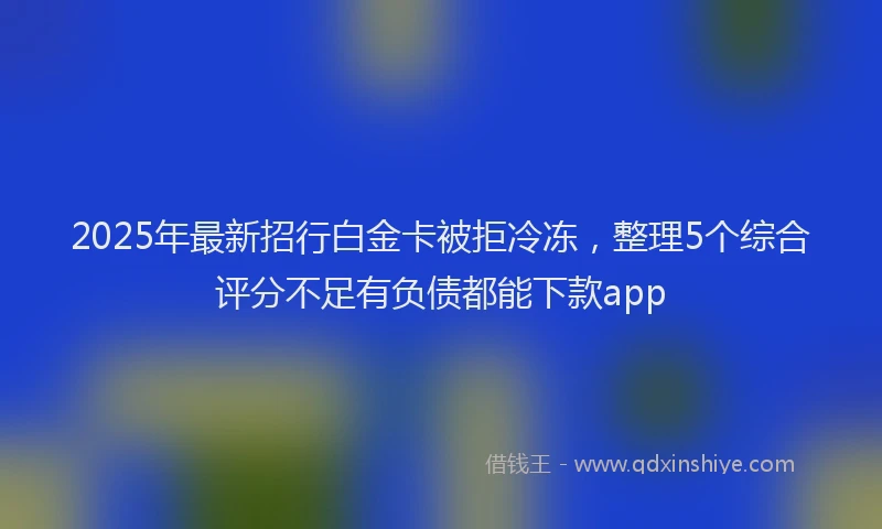 2025年最新招行白金卡被拒冷冻，整理5个综合评分不足有负债都能下款app