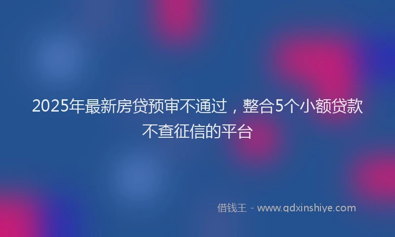 2025年最新房贷预审不通过，整合5个小额贷款不查征信的平台