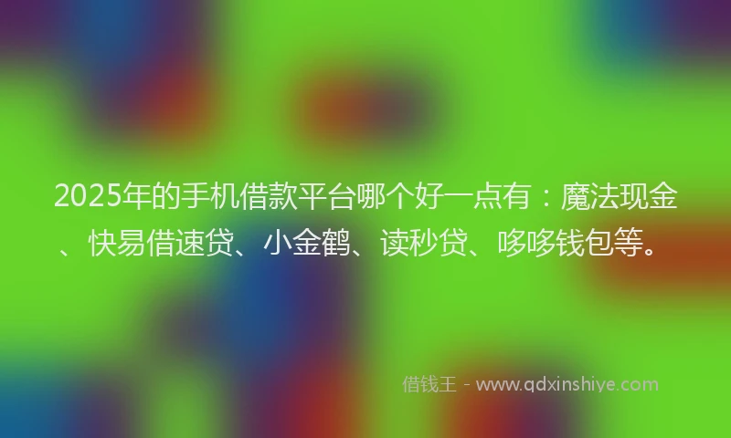 2025年的手机借款平台哪个好一点有：魔法现金、快易借速贷、小金鹤、读秒贷、哆哆钱包等。