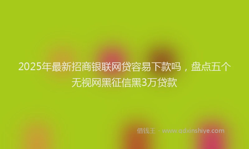 2025年最新招商银联网贷容易下款吗，盘点五个无视网黑征信黑3万贷款