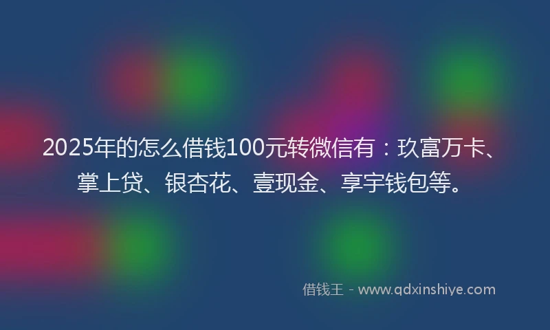 2025年的怎么借钱100元转微信有：玖富万卡、掌上贷、银杏花、壹现金、享宇钱包等。