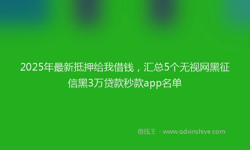 2025年最新抵押给我借钱，汇总5个无视网黑征信黑3万贷款秒款app名单