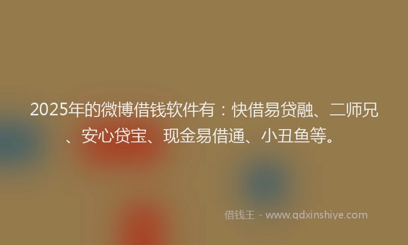 2025年的微博借钱软件有：快借易贷融、二师兄、安心贷宝、现金易借通、小丑鱼等。