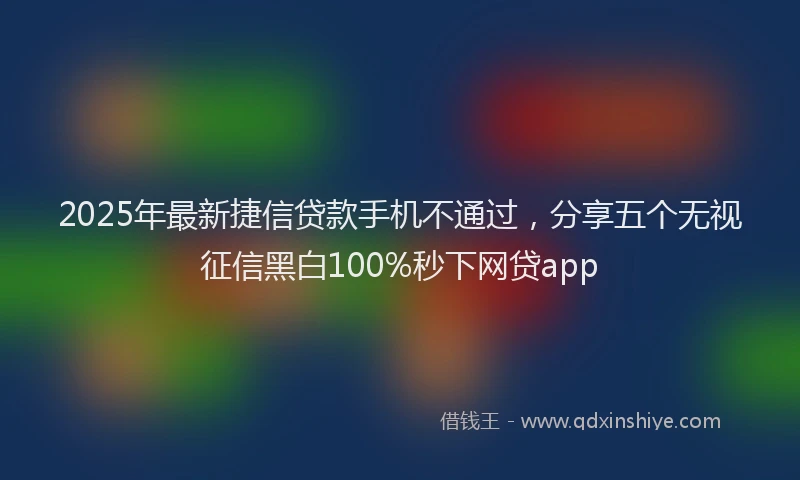 2025年最新捷信贷款手机不通过，分享五个无视征信黑白100%秒下网贷app