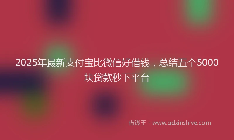 2025年最新支付宝比微信好借钱，总结五个5000块贷款秒下平台
