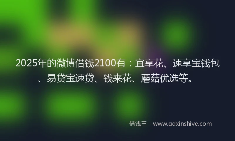2025年的微博借钱2100有：宜享花、速享宝钱包、易贷宝速贷、钱来花、蘑菇优选等。