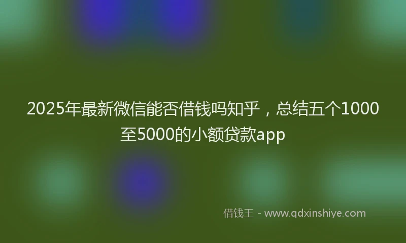 2025年最新微信能否借钱吗知乎，总结五个1000至5000的小额贷款app