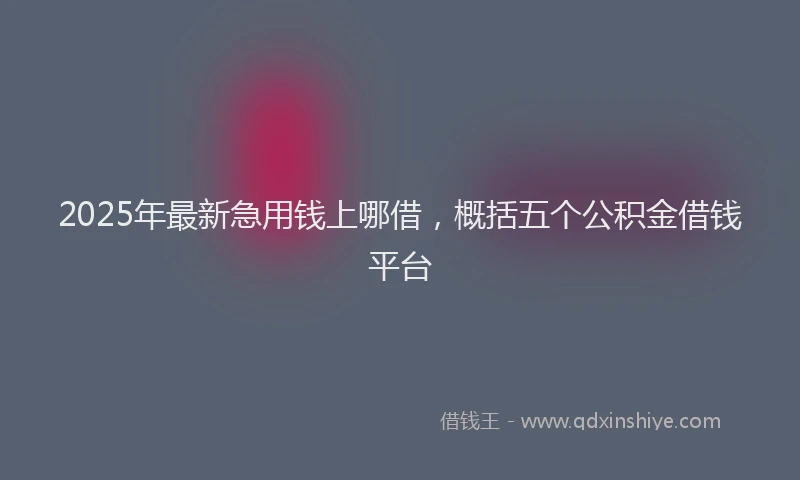 2025年最新急用钱上哪借，概括五个公积金借钱平台