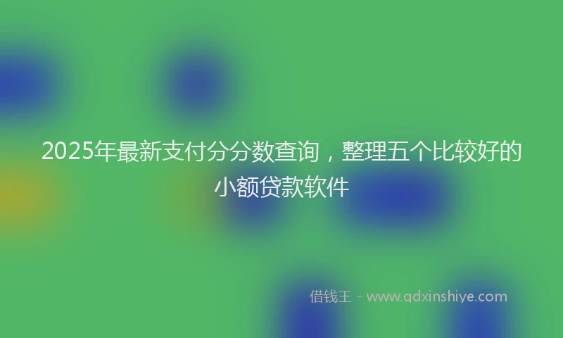2025年最新支付分分数查询，整理五个比较好的小额贷款软件
