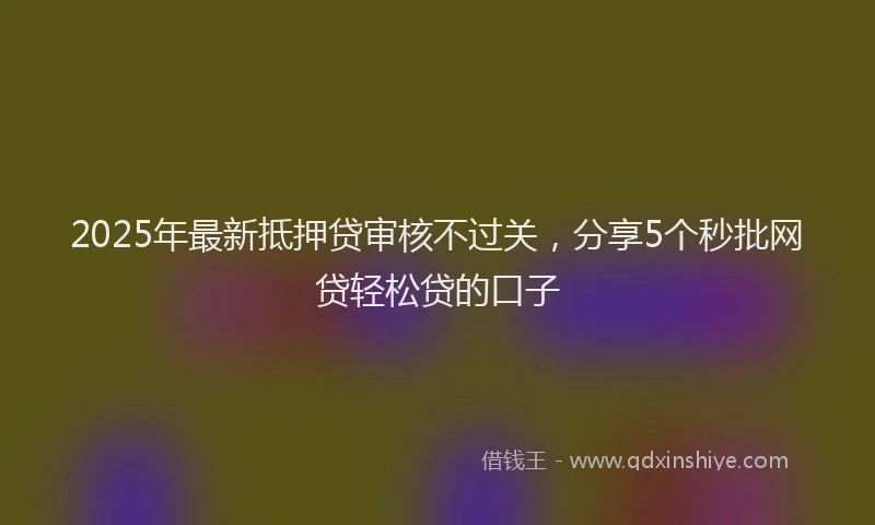 2025年最新抵押贷审核不过关，分享5个秒批网贷轻松贷的口子