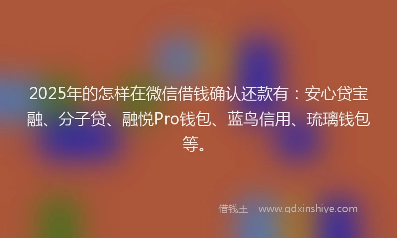 2025年的怎样在微信借钱确认还款有：安心贷宝融、分子贷、融悦Pro钱包、蓝鸟信用、琉璃钱包等。
