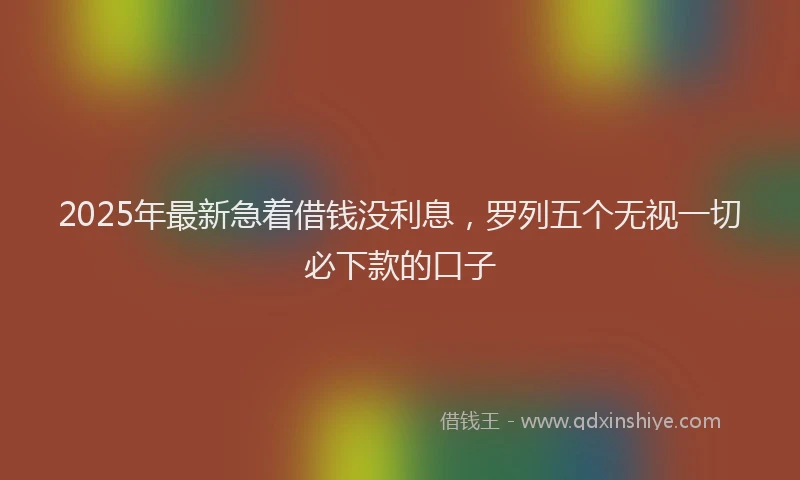 2025年最新急着借钱没利息，罗列五个无视一切必下款的口子