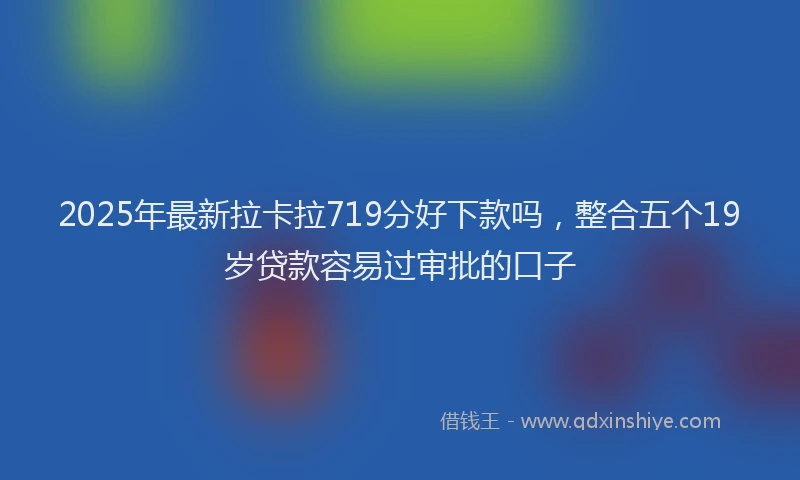 2025年最新拉卡拉719分好下款吗，整合五个19岁贷款容易过审批的口子