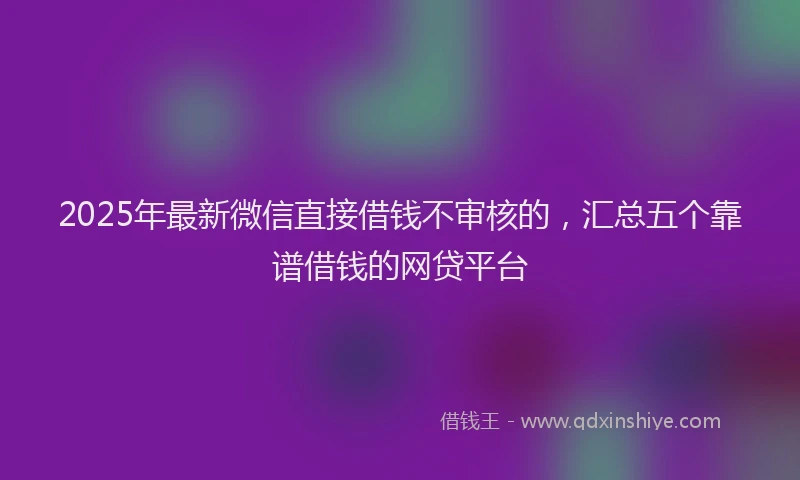 2025年最新微信直接借钱不审核的，汇总五个靠谱借钱的网贷平台