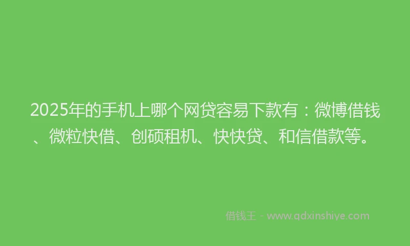 2025年的手机上哪个网贷容易下款有：微博借钱、微粒快借、创硕租机、快快贷、和信借款等。