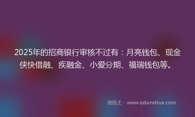 2025年的招商银行审核不过有：月亮钱包、现金侠快借融、疾融金、小爱分期、福瑞钱包等。