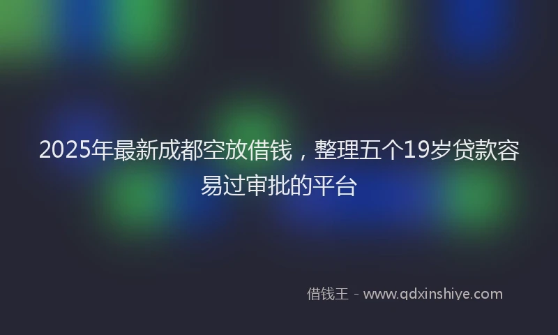 2025年最新成都空放借钱，整理五个19岁贷款容易过审批的平台