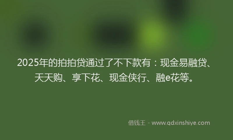 2025年的拍拍贷通过了不下款有：现金易融贷、天天购、享下花、现金侠行、融e花等。
